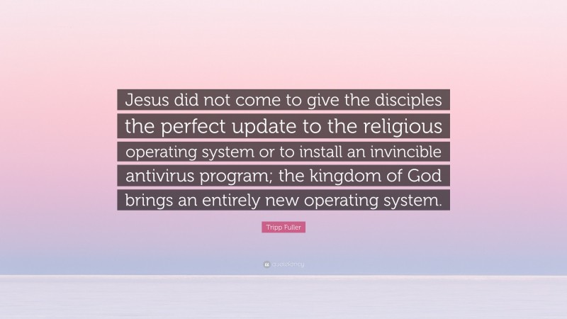 Tripp Fuller Quote: “Jesus did not come to give the disciples the perfect update to the religious operating system or to install an invincible antivirus program; the kingdom of God brings an entirely new operating system.”