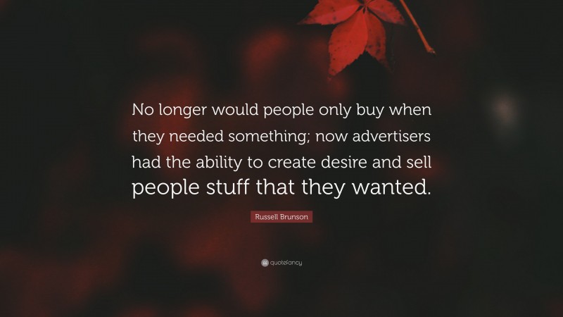 Russell Brunson Quote: “No longer would people only buy when they needed something; now advertisers had the ability to create desire and sell people stuff that they wanted.”