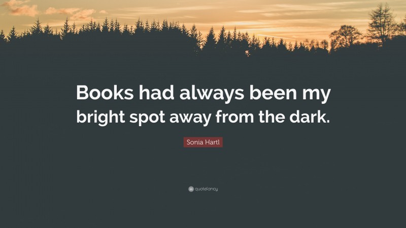 Sonia Hartl Quote: “Books had always been my bright spot away from the dark.”