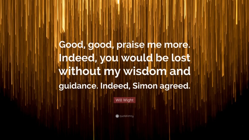 Will Wight Quote: “Good, good, praise me more. Indeed, you would be lost without my wisdom and guidance. Indeed, Simon agreed.”
