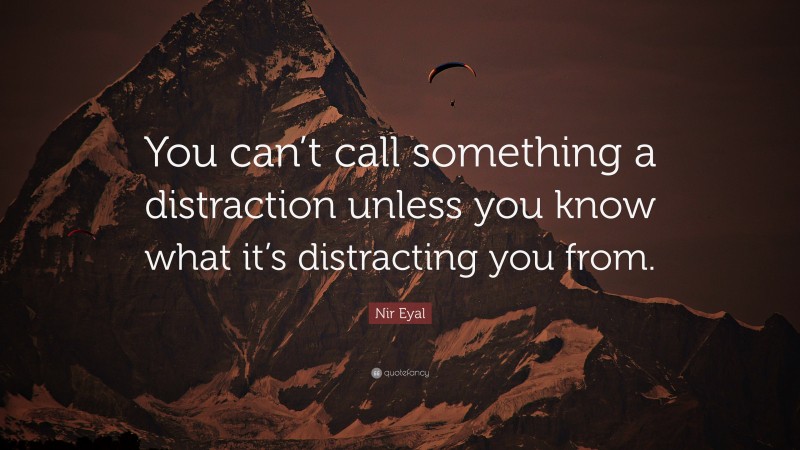 Nir Eyal Quote: “You can’t call something a distraction unless you know what it’s distracting you from.”