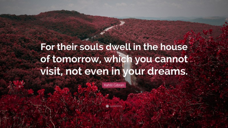 Kahlil Gibran Quote: “For their souls dwell in the house of tomorrow, which you cannot visit, not even in your dreams.”