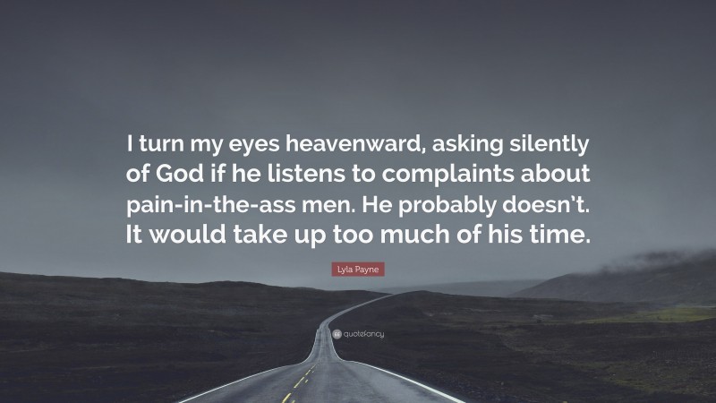 Lyla Payne Quote: “I turn my eyes heavenward, asking silently of God if he listens to complaints about pain-in-the-ass men. He probably doesn’t. It would take up too much of his time.”