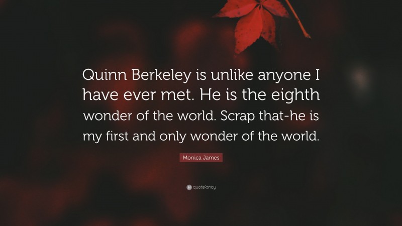 Monica James Quote: “Quinn Berkeley is unlike anyone I have ever met. He is the eighth wonder of the world. Scrap that-he is my first and only wonder of the world.”