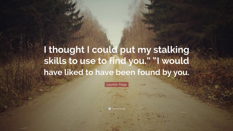 Laurelin Paige Quote: “I thought I could put my stalking skills to use to find you.” “I would have liked to have been found by you.”