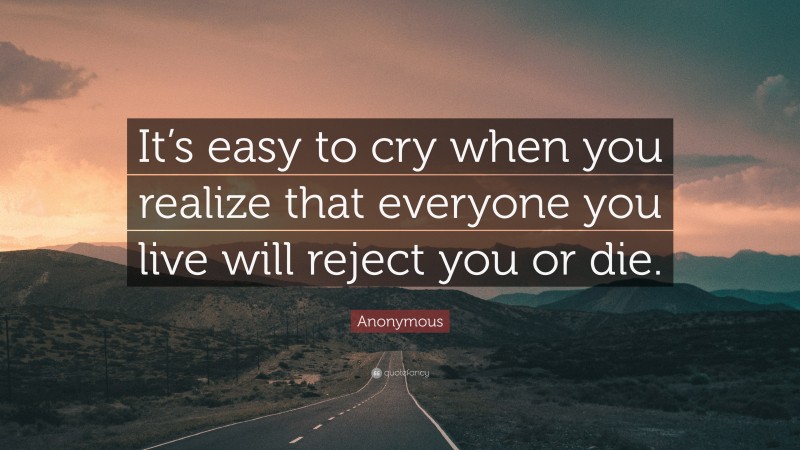 Anonymous Quote: “It’s easy to cry when you realize that everyone you live will reject you or die.”