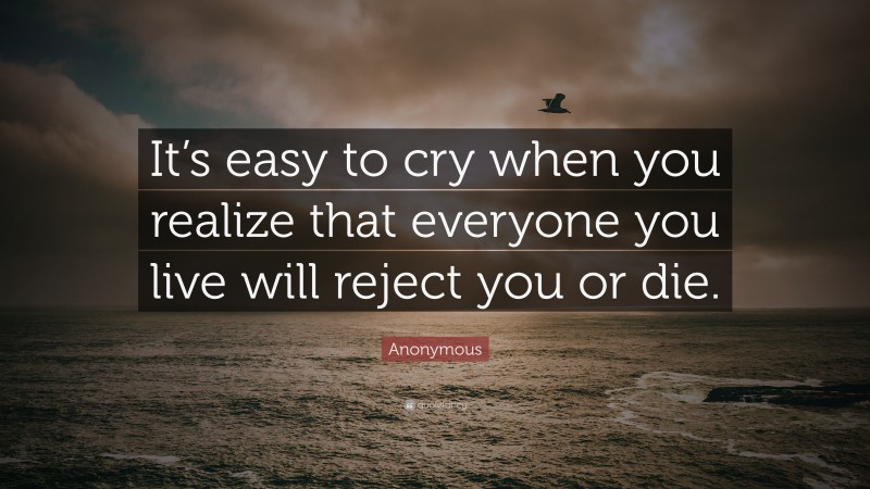 Anonymous Quote: “It’s easy to cry when you realize that everyone you live will reject you or die.”