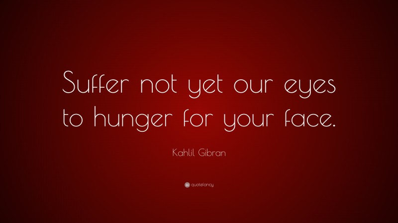 Kahlil Gibran Quote: “Suffer not yet our eyes to hunger for your face.”