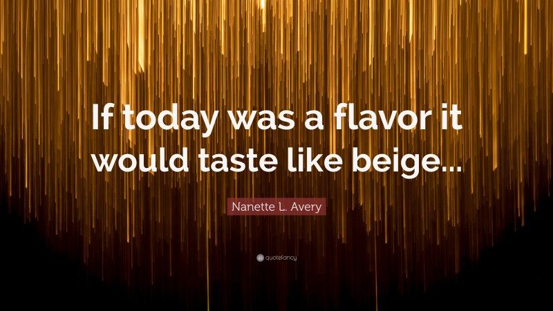 Nanette L. Avery Quote: “If today was a flavor it would taste like beige...”