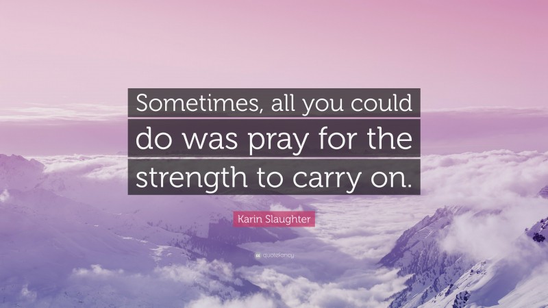 Karin Slaughter Quote: “Sometimes, all you could do was pray for the strength to carry on.”