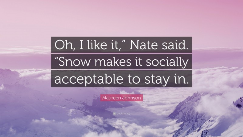 Maureen Johnson Quote: “Oh, I like it,” Nate said. “Snow makes it socially acceptable to stay in.”