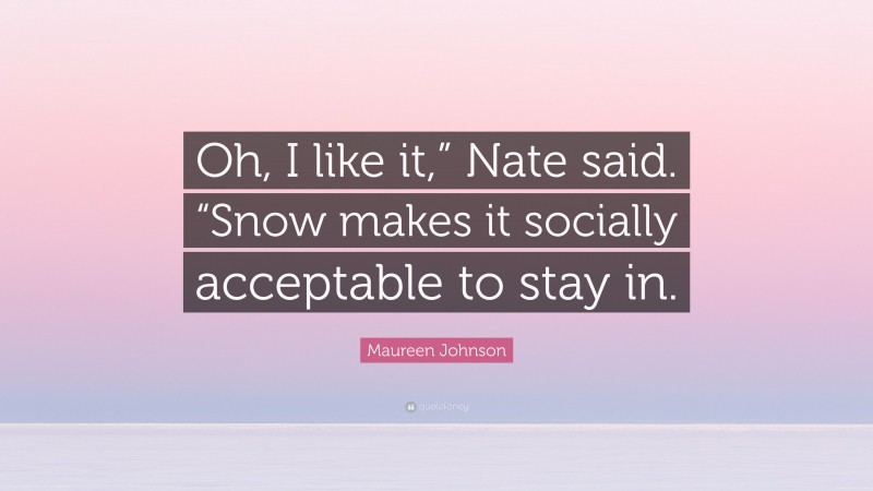 Maureen Johnson Quote: “Oh, I like it,” Nate said. “Snow makes it socially acceptable to stay in.”