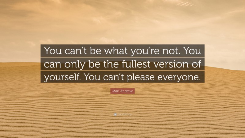 Mari Andrew Quote: “You can’t be what you’re not. You can only be the fullest version of yourself. You can’t please everyone.”