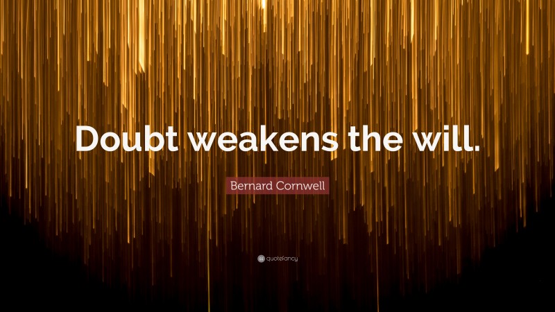 Bernard Cornwell Quote: “Doubt weakens the will.”