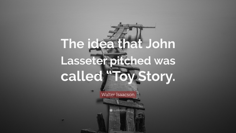 Walter Isaacson Quote: “The idea that John Lasseter pitched was called “Toy Story.”