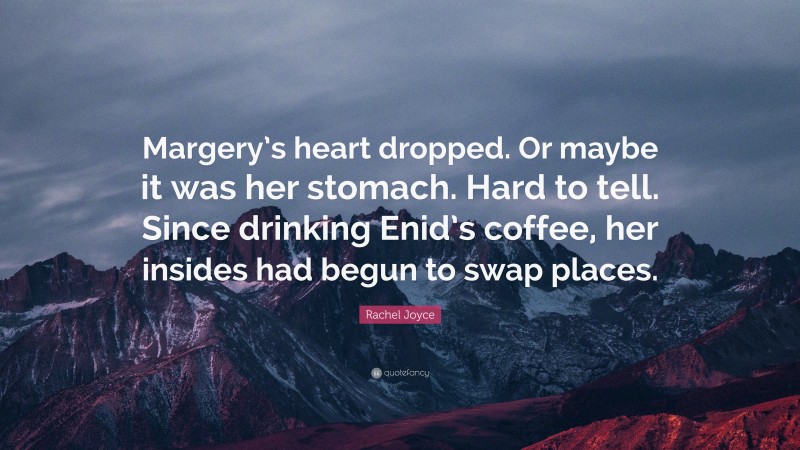 Rachel Joyce Quote: “Margery’s heart dropped. Or maybe it was her stomach. Hard to tell. Since drinking Enid’s coffee, her insides had begun to swap places.”