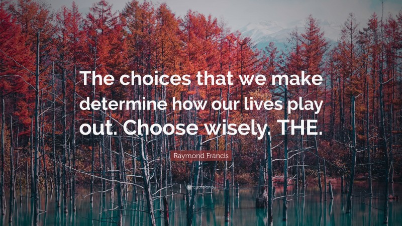 Raymond Francis Quote: “The choices that we make determine how our lives play out. Choose wisely. THE.”