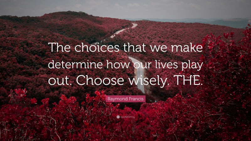 Raymond Francis Quote: “The choices that we make determine how our lives play out. Choose wisely. THE.”