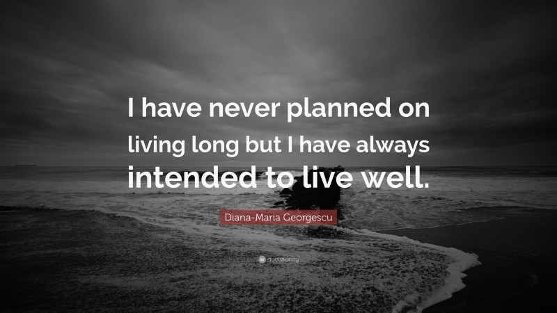 Diana-Maria Georgescu Quote: “I have never planned on living long but I have always intended to live well.”