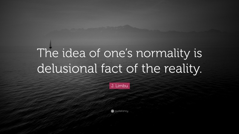 J. Limbu Quote: “The idea of one’s normality is delusional fact of the reality.”