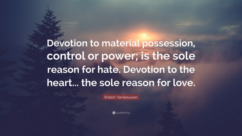 Robert Vanleeuwen Quote: “Devotion to material possession, control or power; is the sole reason for hate. Devotion to the heart... the sole reason for love.”