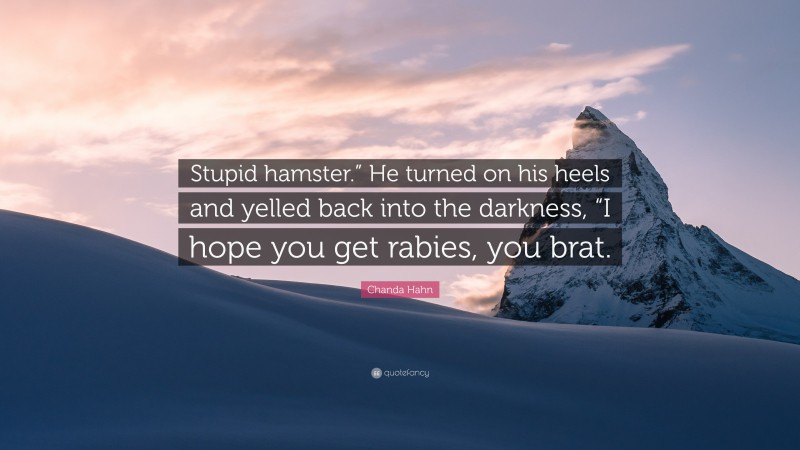 Chanda Hahn Quote: “Stupid hamster.” He turned on his heels and yelled back into the darkness, “I hope you get rabies, you brat.”