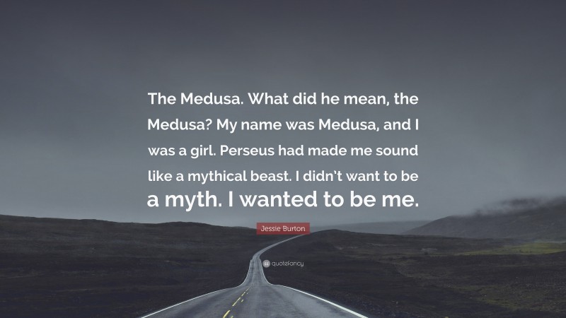 Jessie Burton Quote: “The Medusa. What did he mean, the Medusa? My name was Medusa, and I was a girl. Perseus had made me sound like a mythical beast. I didn’t want to be a myth. I wanted to be me.”