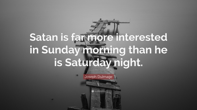 Joseph Dulmage Quote: “Satan is far more interested in Sunday morning than he is Saturday night.”