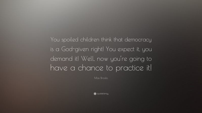 Max Brooks Quote: “You spoiled children think that democracy is a God-given right! You expect it, you demand it! Well, now you’re going to have a chance to practice it!”