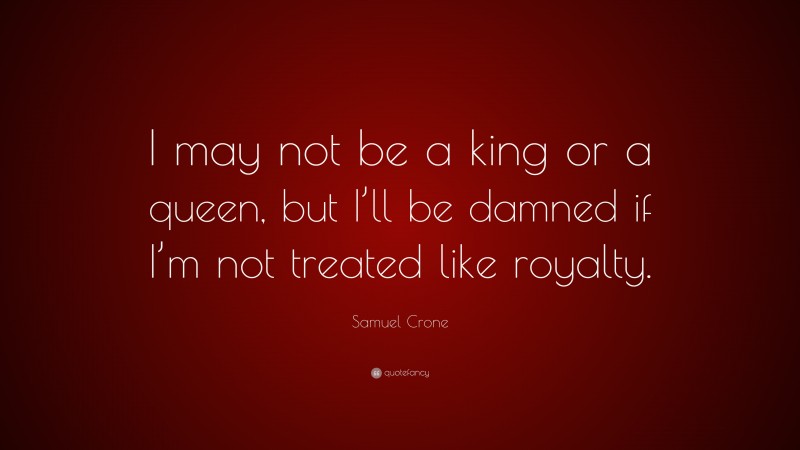 Samuel Crone Quote: “I may not be a king or a queen, but I’ll be damned if I’m not treated like royalty.”