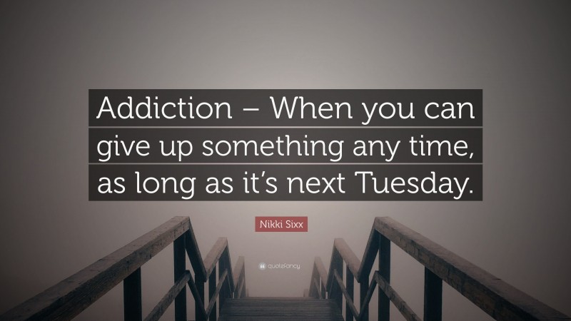 Nikki Sixx Quote: “Addiction – When you can give up something any time, as long as it’s next Tuesday.”