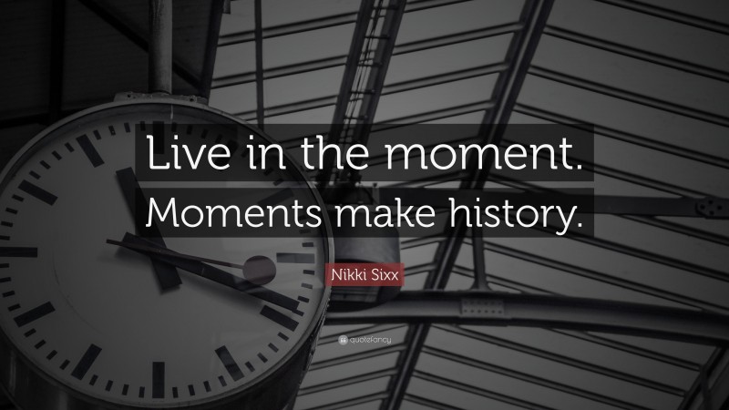 Nikki Sixx Quote: “Live in the moment. Moments make history.”