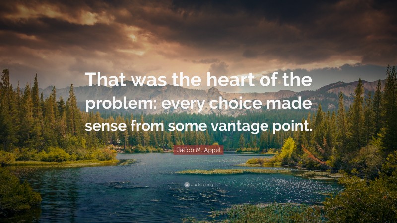 Jacob M. Appel Quote: “That was the heart of the problem: every choice made sense from some vantage point.”