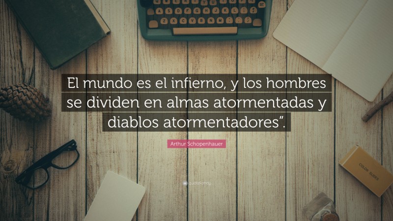 Arthur Schopenhauer Quote: “El mundo es el infierno, y los hombres se dividen en almas atormentadas y diablos atormentadores”.”
