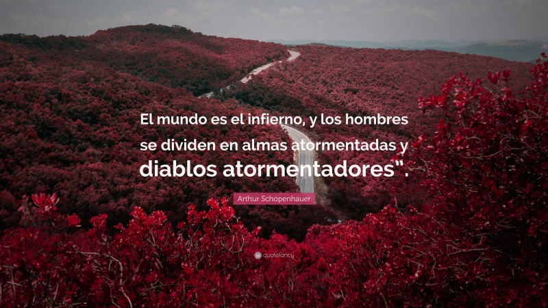 Arthur Schopenhauer Quote: “El mundo es el infierno, y los hombres se dividen en almas atormentadas y diablos atormentadores”.”