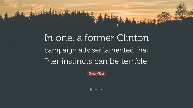 Greg Miller Quote: “In one, a former Clinton campaign adviser lamented that “her instincts can be terrible.”