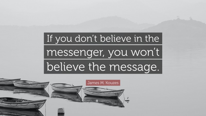 James M. Kouzes Quote: “If you don’t believe in the messenger, you won’t believe the message.”