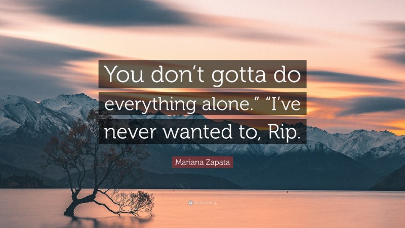 Mariana Zapata Quote: “You don’t gotta do everything alone.” “I’ve never wanted to, Rip.”