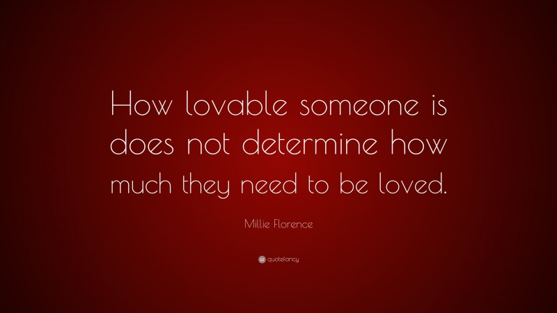 Millie Florence Quote: “How lovable someone is does not determine how much they need to be loved.”