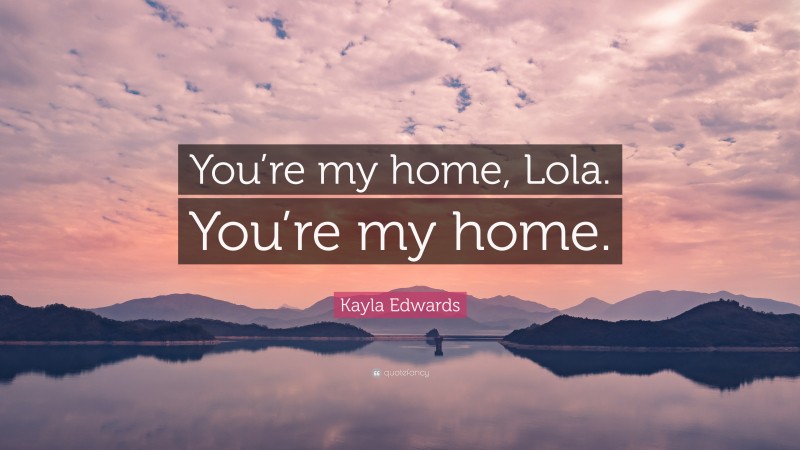 Kayla Edwards Quote: “You’re my home, Lola. You’re my home.”