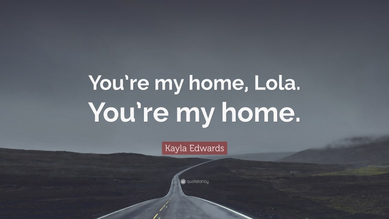 Kayla Edwards Quote: “You’re my home, Lola. You’re my home.”