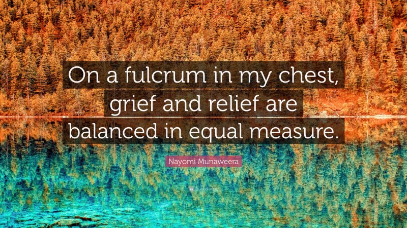 Nayomi Munaweera Quote: “On a fulcrum in my chest, grief and relief are balanced in equal measure.”