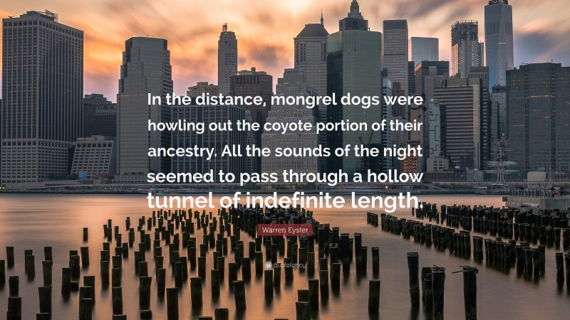 Warren Eyster Quote: “In the distance, mongrel dogs were howling out the coyote portion of their ancestry. All the sounds of the night seemed to pass through a hollow tunnel of indefinite length.”