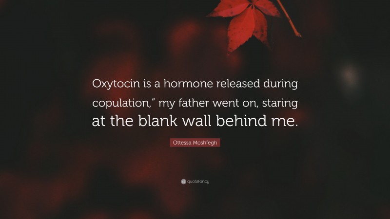 Ottessa Moshfegh Quote: “Oxytocin is a hormone released during copulation,” my father went on, staring at the blank wall behind me.”
