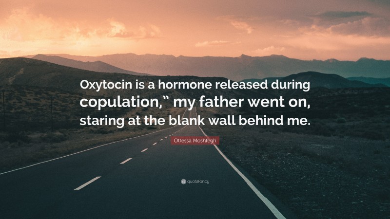 Ottessa Moshfegh Quote: “Oxytocin is a hormone released during copulation,” my father went on, staring at the blank wall behind me.”