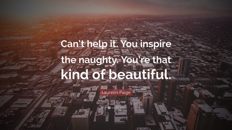 Laurelin Paige Quote: “Can’t help it. You inspire the naughty. You’re that kind of beautiful.”