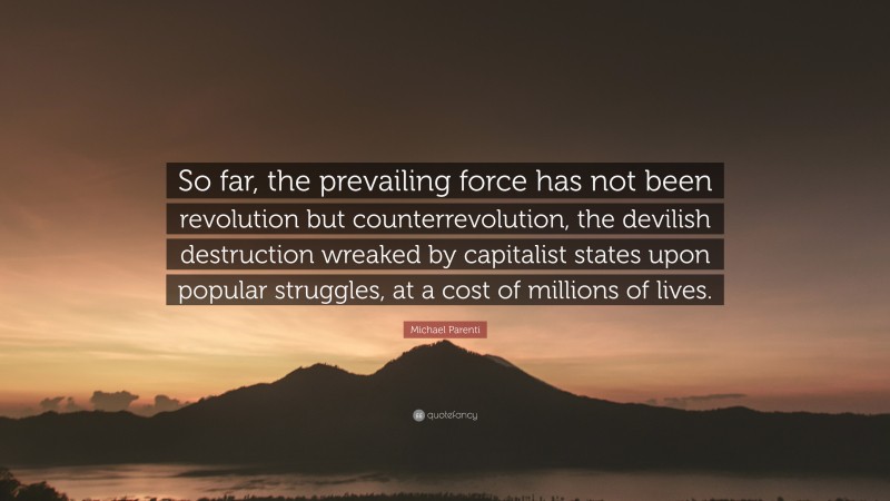 Michael Parenti Quote: “So far, the prevailing force has not been revolution but counterrevolution, the devilish destruction wreaked by capitalist states upon popular struggles, at a cost of millions of lives.”