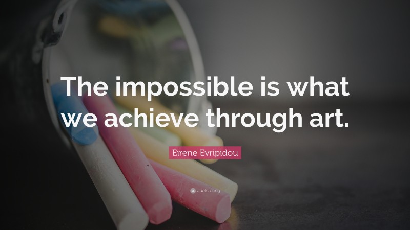 Eirene Evripidou Quote: “The impossible is what we achieve through art.”