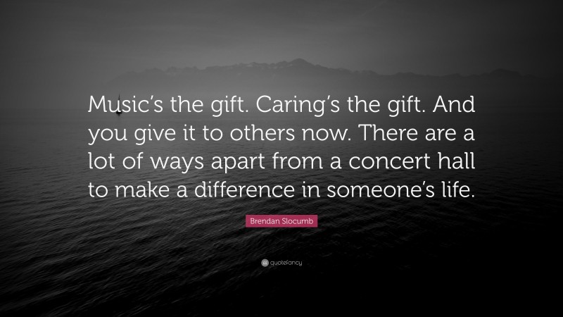 Brendan Slocumb Quote: “Music’s the gift. Caring’s the gift. And you give it to others now. There are a lot of ways apart from a concert hall to make a difference in someone’s life.”