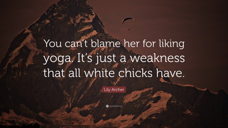 Lily Archer Quote: “You can’t blame her for liking yoga. It’s just a weakness that all white chicks have.”